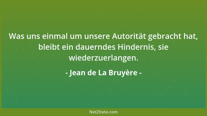 Jean de La Bruyère - Was uns einmal um unsere Autorität gebracht hat, bleibt ein dauerndes Hindernis, sie wiederzuerlangen....
