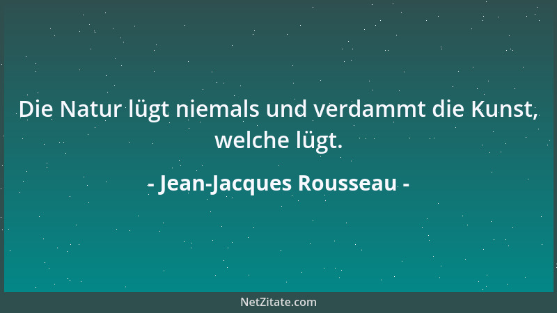 Jean-Jacques Rousseau - Die Natur lügt niemals und verdammt die Kunst, welche lügt....
