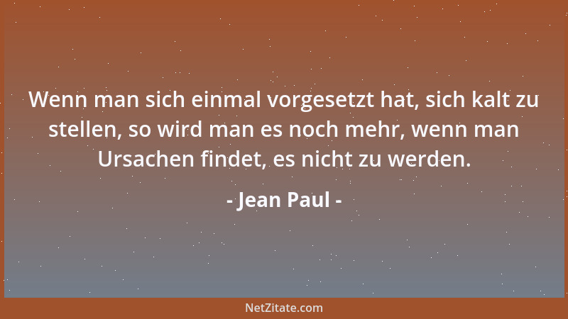 Jean Paul - Wenn man sich einmal vorgesetzt hat, sich kalt zu stellen, so wird man es noch mehr, wenn man Ursachen findet,...