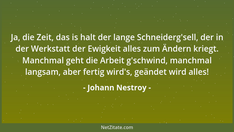 Johann Nestroy - Ja, die Zeit, das is halt der lange Schneiderg 'sell, der in der Werkstatt der Ewigkeit alles zum Ändern kr...