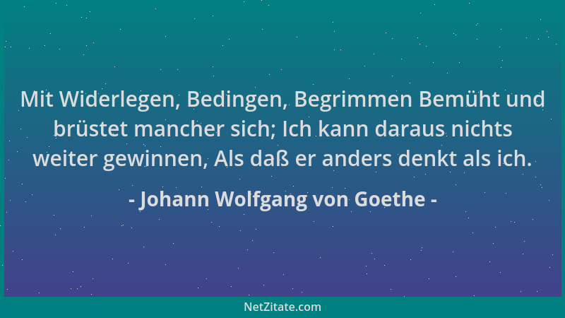 Johann Wolfgang von Goethe - Mit Widerlegen, Bedingen, Begrimmen Bemüht und brüstet mancher sich; Ich kann daraus nichts we...