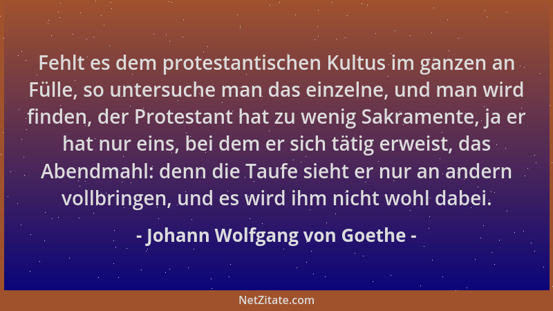 Johann Wolfgang von Goethe - Fehlt es dem protestantischen Kultus im ganzen an Fülle, so untersuche man das einzelne, und m...