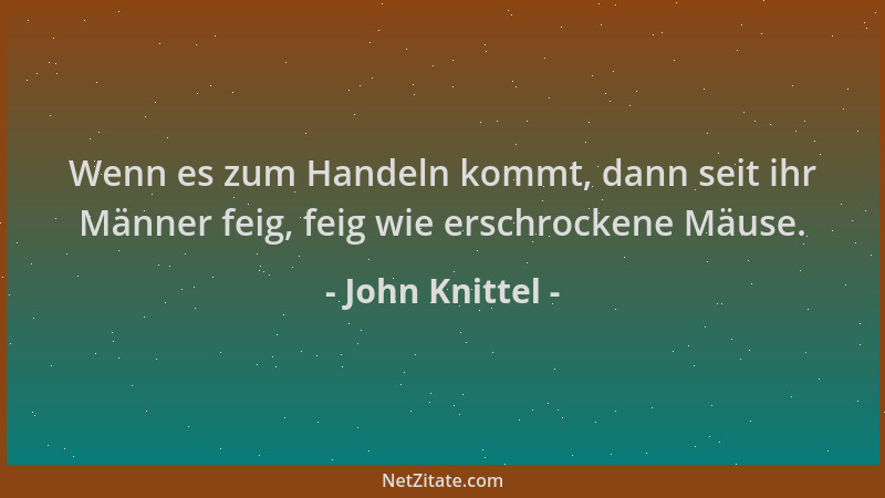 John Knittel - Wenn es zum Handeln kommt, dann seit ihr Männer feig, feig wie erschrockene Mäuse....