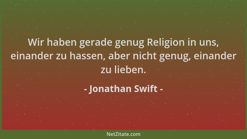 Jonathan Swift - Wir haben gerade genug Religion in uns, einander zu hassen, aber nicht genug, einander zu lieben....