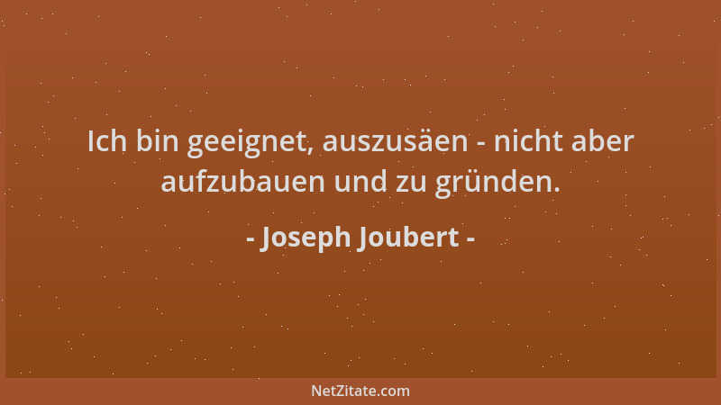 Joseph Joubert - Ich bin geeignet, auszusäen - nicht aber aufzubauen und zu gründen....