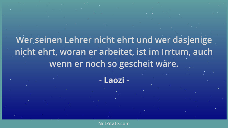 Laozi - Wer seinen Lehrer nicht ehrt und wer dasjenige nicht ehrt, woran er arbeitet, ist im Irrtum, auch wenn er noch so g...