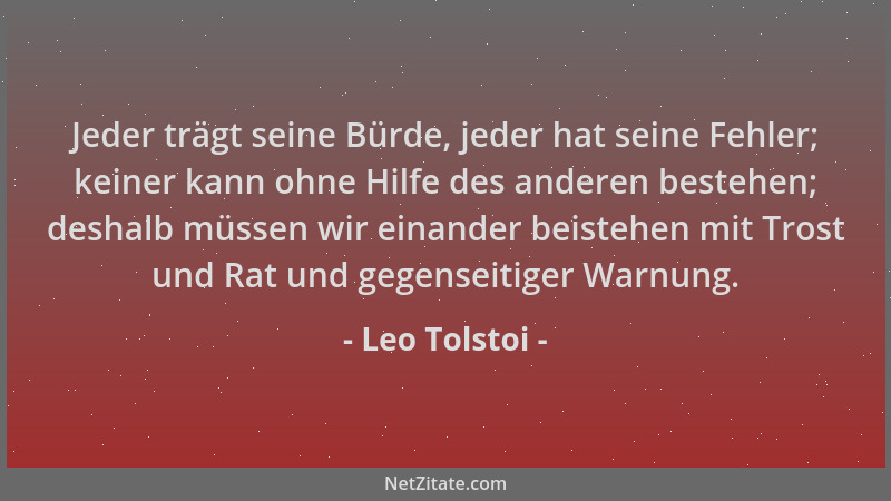 Leo Tolstoi - Jeder trägt seine Bürde, jeder hat seine Fehler; keiner kann ohne Hilfe des anderen bestehen; deshalb müssen...