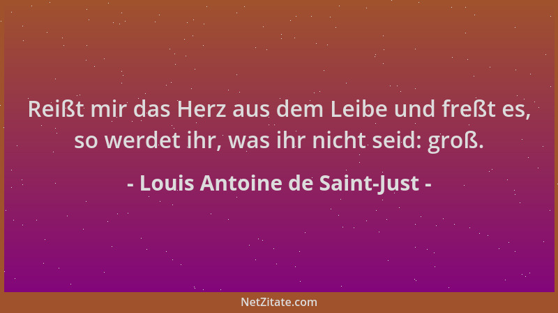 Louis Antoine de Saint-Just - Reißt mir das Herz aus dem Leibe und freßt es, so werdet ihr, was ihr nicht seid: groß....