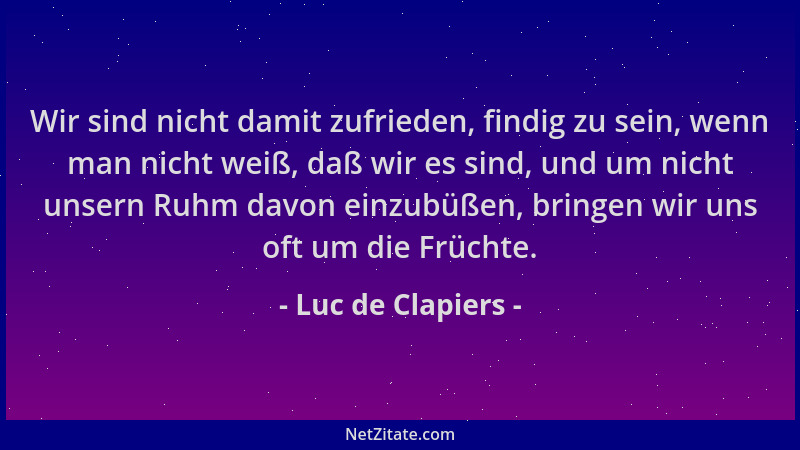 Luc de Clapiers - Wir sind nicht damit zufrieden, findig zu sein, wenn man nicht weiß, daß wir es sind, und um nicht unsern...