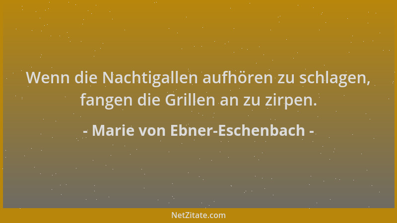 Marie von Ebner-Eschenbach - Wenn die Nachtigallen aufhören zu schlagen, fangen die Grillen an zu zirpen....