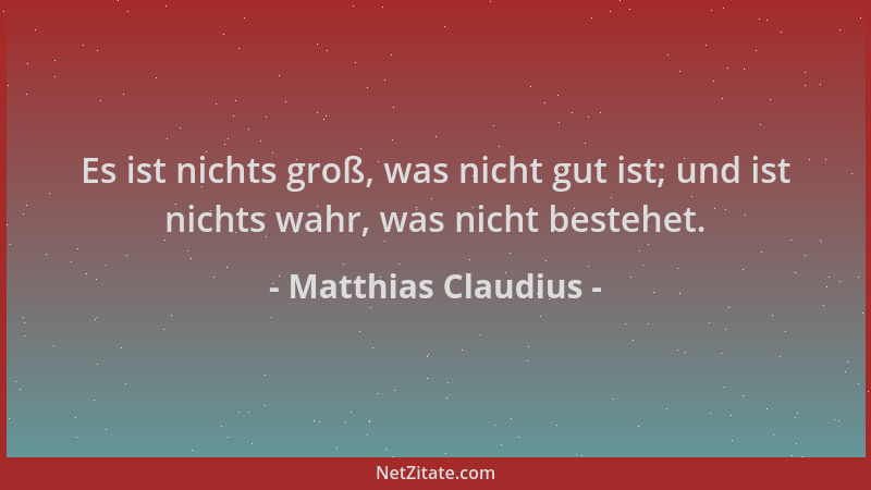 Matthias Claudius - Es ist nichts groß, was nicht gut ist; und ist nichts wahr, was nicht bestehet....