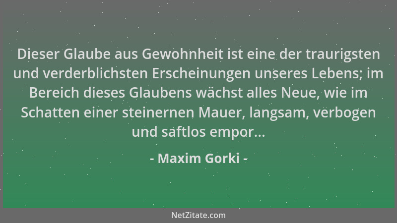 Maxim Gorki - Dieser Glaube aus Gewohnheit ist eine der traurigsten und verderblichsten Erscheinungen unseres Lebens; im Be...