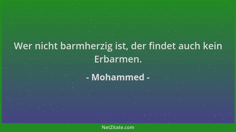 Mohammed - Wer nicht barmherzig ist, der findet auch kein Erbarmen....