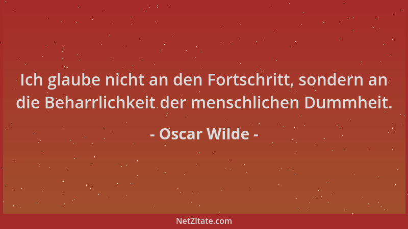 Oscar Wilde - Ich glaube nicht an den Fortschritt, sondern an die Beharrlichkeit der menschlichen Dummheit....