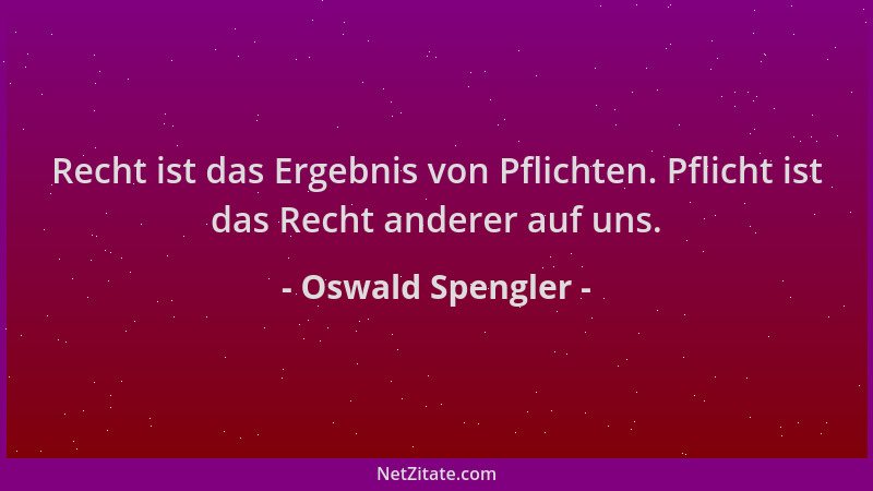 Oswald Spengler - Recht ist das Ergebnis von Pflichten. Pflicht ist das Recht anderer auf uns....
