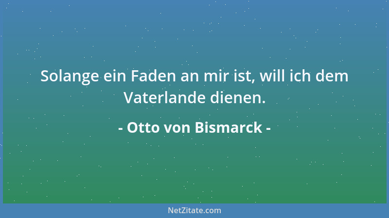 Otto von Bismarck - Solange ein Faden an mir ist, will ich dem Vaterlande dienen....