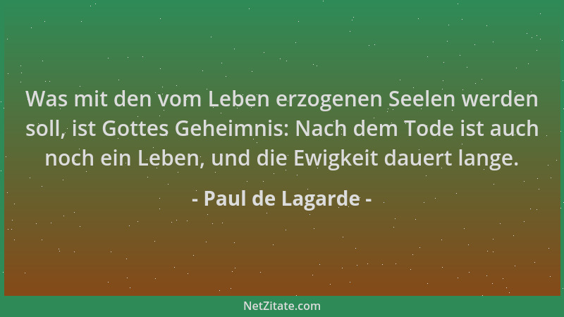 Paul de Lagarde - Was mit den vom Leben erzogenen Seelen werden soll, ist Gottes Geheimnis: Nach dem Tode ist auch noch ein...