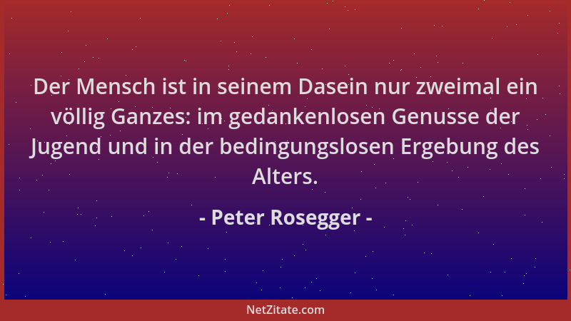 Peter Rosegger - Der Mensch ist in seinem Dasein nur zweimal ein völlig Ganzes: im gedankenlosen Genusse der Jugend und in...