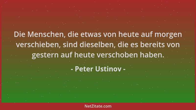 Peter Ustinov - Die Menschen, die etwas von heute auf morgen verschieben, sind dieselben, die es bereits von gestern auf he...