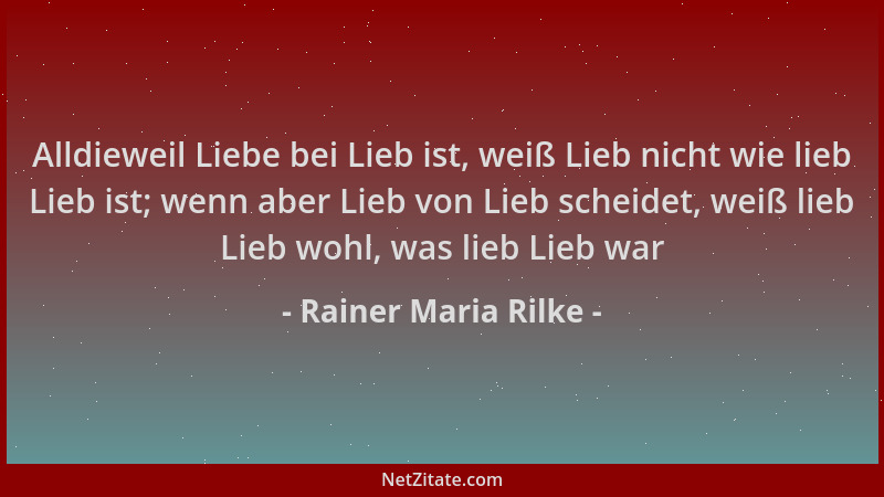 Rainer Maria Rilke - Alldieweil Liebe bei Lieb ist, weiß Lieb nicht wie lieb Lieb ist; wenn aber Lieb von Lieb scheidet, we...
