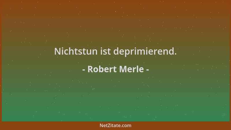 Robert Merle - Nichtstun ist deprimierend....