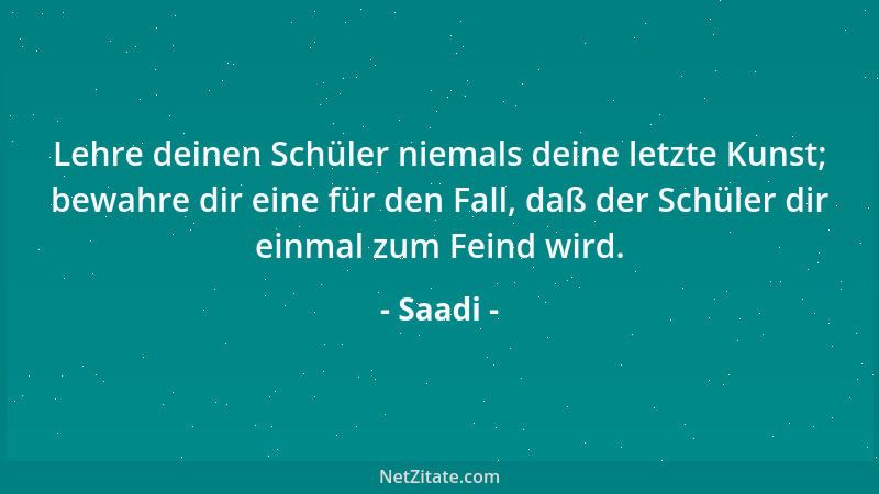 Saadi - Lehre deinen Schüler niemals deine letzte Kunst; bewahre dir eine für den Fall, daß der Schüler dir einmal zum Fein...