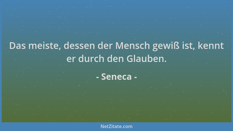 Seneca - Das meiste, dessen der Mensch gewiß ist, kennt er durch den Glauben....
