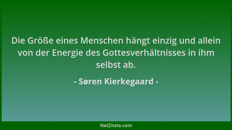 Søren Kierkegaard - Die Größe eines Menschen hängt einzig und allein von der Energie des Gottesverhältnisses in ihm selbst...