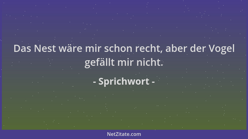 Sprichwort - Das Nest wäre mir schon recht, aber der Vogel gefällt mir nicht....