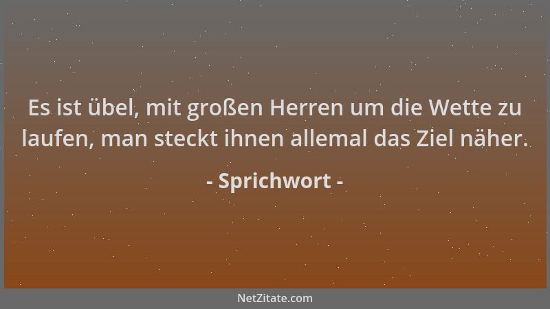 Sprichwort - Es ist übel, mit großen Herren um die Wette zu laufen, man steckt ihnen allemal das Ziel näher....