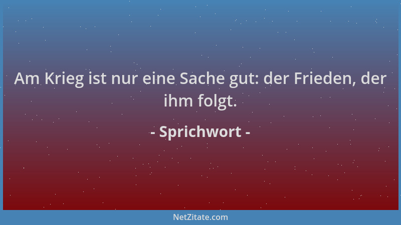 Sprichwort - Am Krieg ist nur eine Sache gut: der Frieden, der ihm folgt....