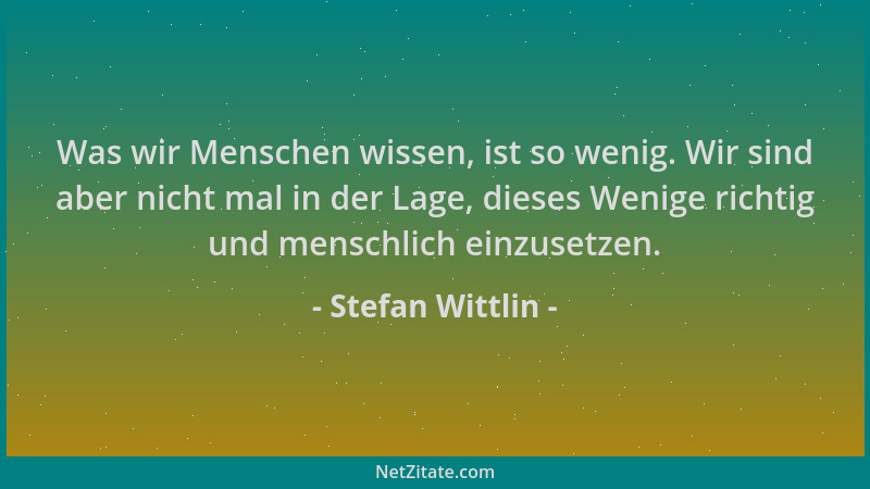 Stefan Wittlin - Was wir Menschen wissen, ist so wenig. Wir sind aber nicht mal in der Lage, dieses Wenige richtig und mens...