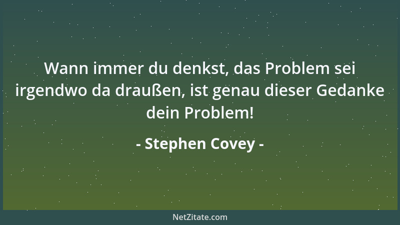 Stephen Covey - Wann immer du denkst, das Problem sei irgendwo da draußen, ist genau dieser Gedanke dein Problem!...
