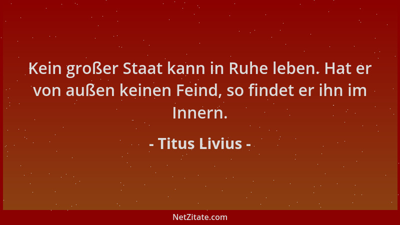 Titus Livius - Kein großer Staat kann in Ruhe leben. Hat er von außen keinen Feind, so findet er ihn im Innern....