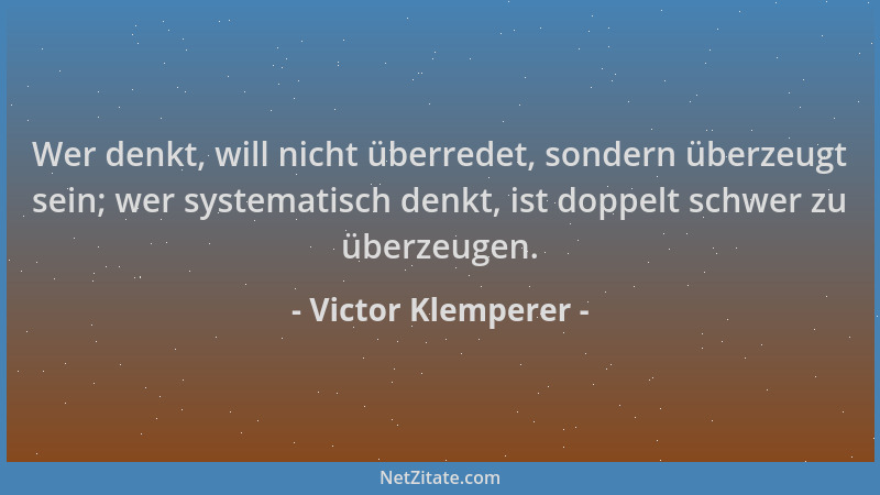 Victor Klemperer - Wer denkt, will nicht überredet, sondern überzeugt sein; wer systematisch denkt, ist doppelt schwer zu ü...