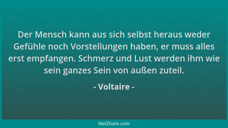 Voltaire - Der Mensch kann aus sich selbst heraus weder Gefühle noch Vorstellungen haben, er muss alles erst empfangen. Sch...