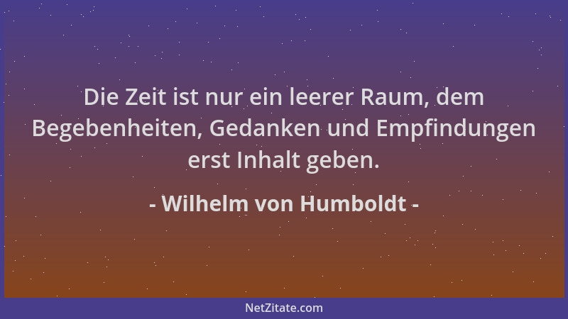 Wilhelm von Humboldt - Die Zeit ist nur ein leerer Raum, dem Begebenheiten, Gedanken und Empfindungen erst Inhalt geben....