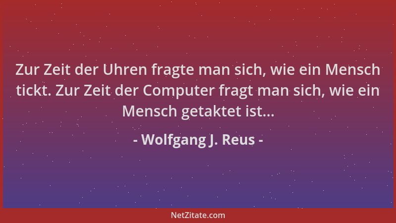 Wolfgang J. Reus - Zur Zeit der Uhren fragte man sich, wie ein Mensch tickt. Zur Zeit der Computer fragt man sich, wie ein...