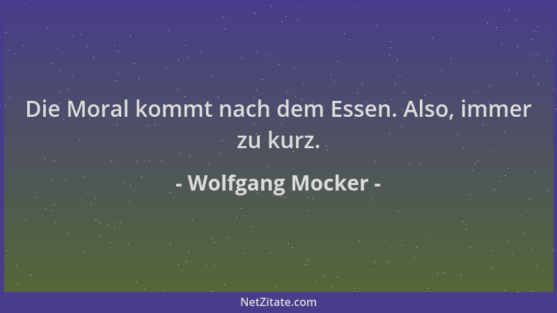 Wolfgang Mocker - Die Moral kommt nach dem Essen. Also, immer zu kurz....