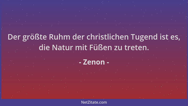 Zenon - Der größte Ruhm der christlichen Tugend ist es, die Natur mit Füßen zu treten....