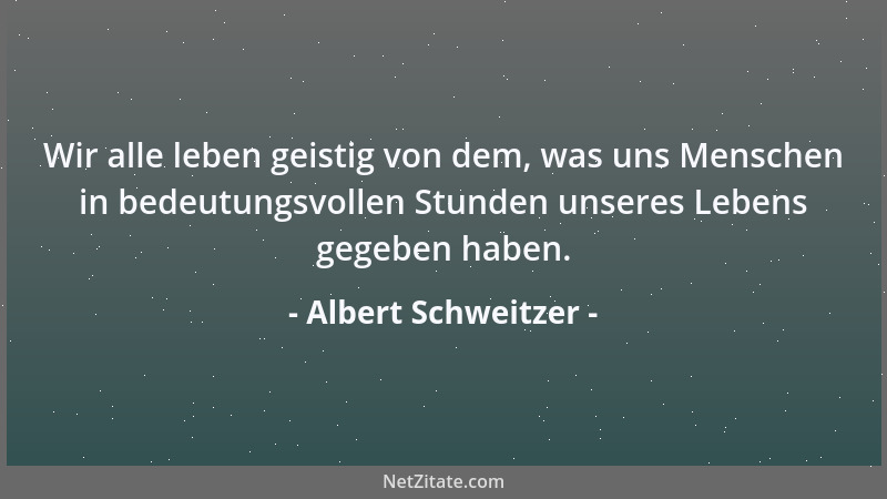 Albert Schweitzer - Wir alle leben geistig von dem, was uns Menschen in bedeutungsvollen Stunden unseres Lebens gegeben hab...