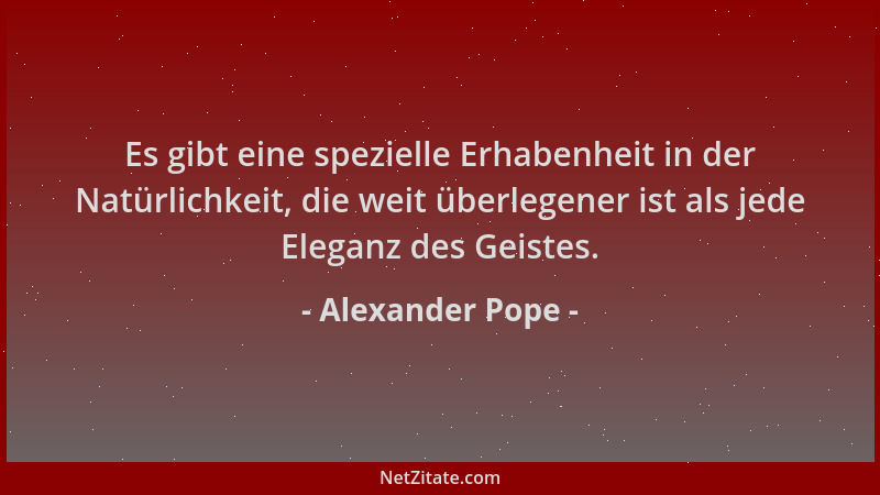 Alexander Pope - Es gibt eine spezielle Erhabenheit in der Natürlichkeit, die weit überlegener ist als jede Eleganz des Gei...