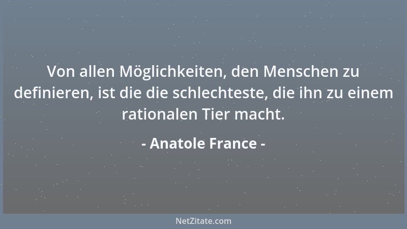 Anatole France - Von allen Möglichkeiten, den Menschen zu definieren, ist die die schlechteste, die ihn zu einem rationalen...