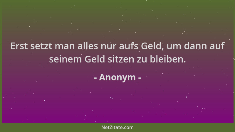 Anonym - Erst setzt man alles nur aufs Geld, um dann auf seinem Geld sitzen zu bleiben....