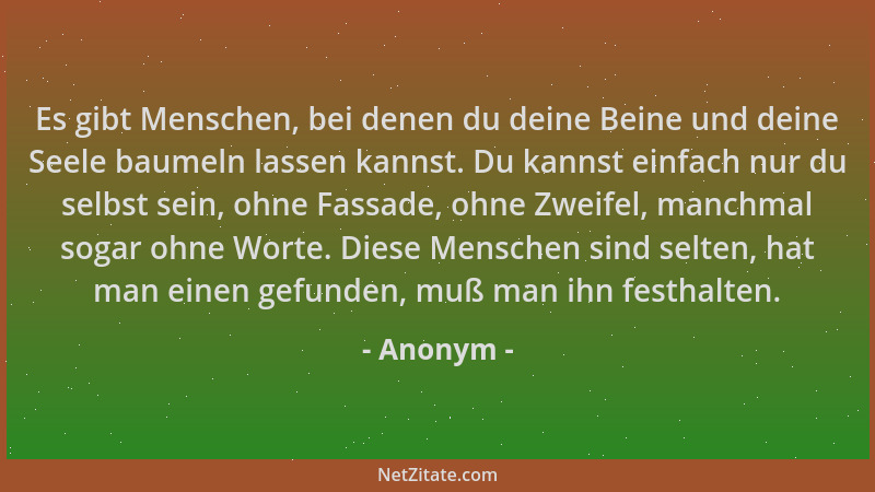 Anonym - Es gibt Menschen, bei denen du deine Beine und deine Seele baumeln lassen kannst. Du kannst einfach nur du selbst...
