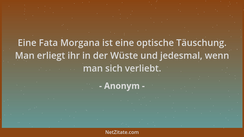 Anonym - Eine Fata Morgana ist eine optische Täuschung. Man erliegt ihr in der Wüste und jedesmal, wenn man sich verliebt....