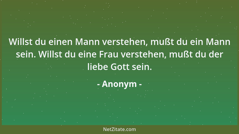 Anonym - Willst du einen Mann verstehen, mußt du ein Mann sein. Willst du eine Frau verstehen, mußt du der liebe Gott sein....