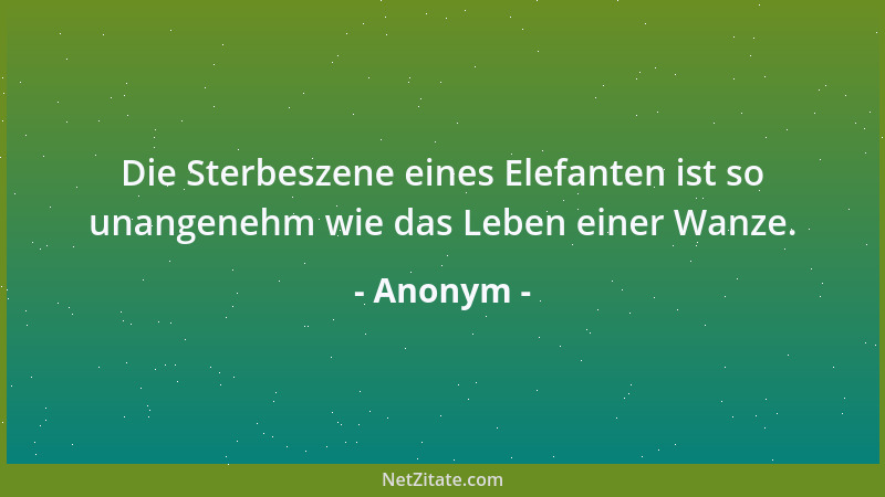 Anonym - Die Sterbeszene eines Elefanten ist so unangenehm wie das Leben einer Wanze....