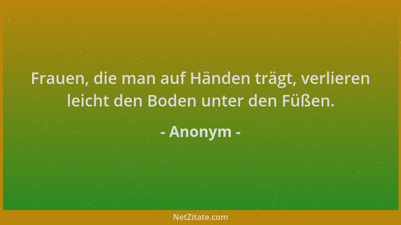 Anonym - Frauen, die man auf Händen trägt, verlieren leicht den Boden unter den Füßen....