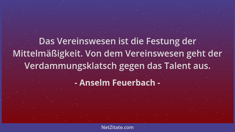 Anselm Feuerbach - Das Vereinswesen ist die Festung der Mittelmäßigkeit. Von dem Vereinswesen geht der Verdammungsklatsch g...